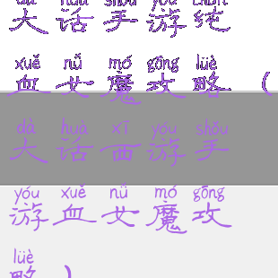 大话手游纯血女魔攻略(大话西游手游血女魔攻略)