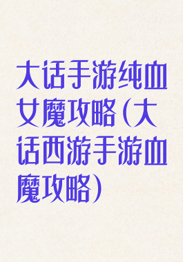 大话手游纯血女魔攻略(大话西游手游血魔攻略)