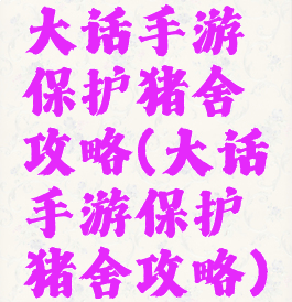 大话手游保护猪舍攻略(大话手游保护猪舍攻略)