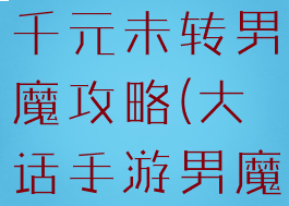 大话手游一千元未转男魔攻略(大话手游男魔转什么)