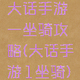大话手游一坐骑攻略(大话手游1坐骑)