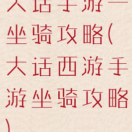 大话手游一坐骑攻略(大话西游手游坐骑攻略)