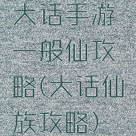 大话手游一般仙攻略(大话仙族攻略)