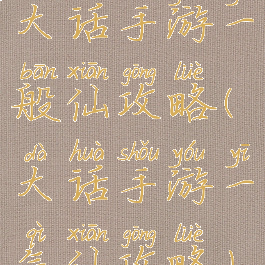 大话手游一般仙攻略(大话手游一气仙攻略)