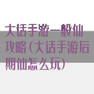 大话手游一般仙攻略(大话手游后期仙怎么玩)
