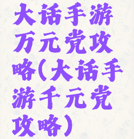 大话手游万元党攻略(大话手游千元党攻略)