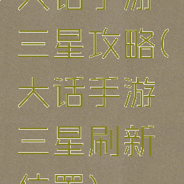 大话手游三星攻略(大话手游三星刷新位置)