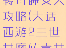 大话手游三转毒睡女人攻略(大话西游2三世女魔转毒女人)