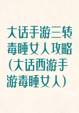 大话手游三转毒睡女人攻略(大话西游手游毒睡女人)