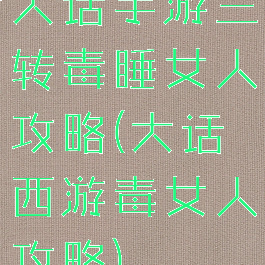 大话手游三转毒睡女人攻略(大话西游毒女人攻略)
