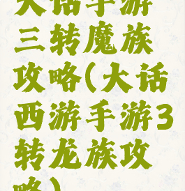 大话手游三转魔族攻略(大话西游手游3转龙族攻略)