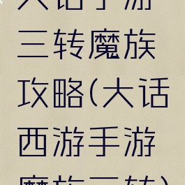 大话手游三转魔族攻略(大话西游手游魔族三转)
