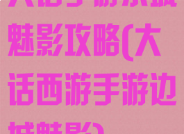 大话手游东城魅影攻略(大话西游手游边城魅影)