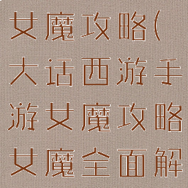 大话手游中女魔攻略(大话西游手游女魔攻略女魔全面解析)