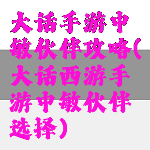大话手游中敏伙伴攻略(大话西游手游中敏伙伴选择)