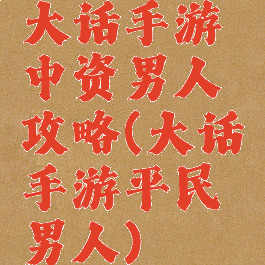 大话手游中资男人攻略(大话手游平民男人)