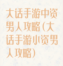 大话手游中资男人攻略(大话手游小资男人攻略)