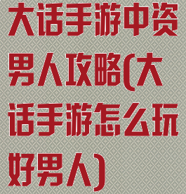 大话手游中资男人攻略(大话手游怎么玩好男人)