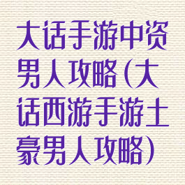 大话手游中资男人攻略(大话西游手游土豪男人攻略)