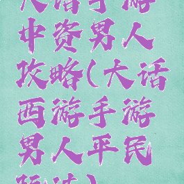 大话手游中资男人攻略(大话西游手游男人平民玩法)