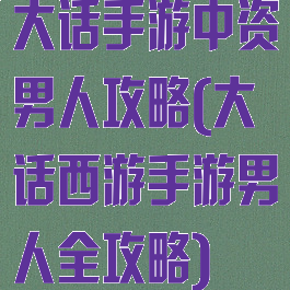 大话手游中资男人攻略(大话西游手游男人全攻略)