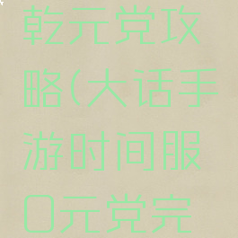 大话手游乾元党攻略(大话手游时间服0元党完美攻略)