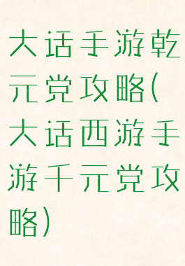 大话手游乾元党攻略(大话西游手游千元党攻略)