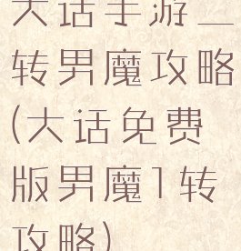 大话手游二转男魔攻略(大话免费版男魔1转攻略)