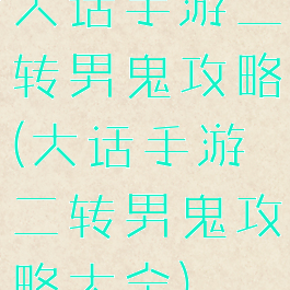 大话手游二转男鬼攻略(大话手游二转男鬼攻略大全)