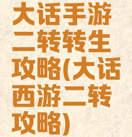大话手游二转转生攻略(大话西游二转攻略)