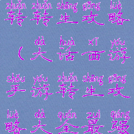 大话手游二转转生攻略(大话西游手游转生攻略大全最强转生攻略)