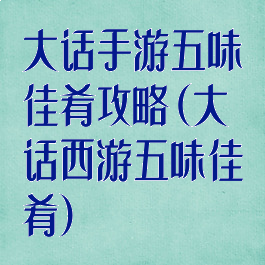 大话手游五味佳肴攻略(大话西游五味佳肴)