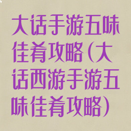大话手游五味佳肴攻略(大话西游手游五味佳肴攻略)