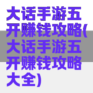 大话手游五开赚钱攻略(大话手游五开赚钱攻略大全)