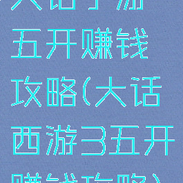 大话手游五开赚钱攻略(大话西游3五开赚钱攻略)