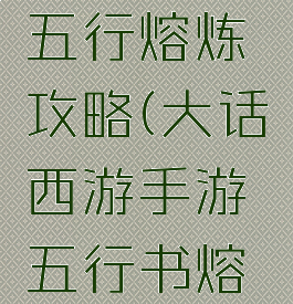 大话手游五行熔炼攻略(大话西游手游五行书熔炼)