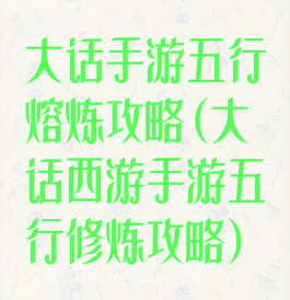 大话手游五行熔炼攻略(大话西游手游五行修炼攻略)