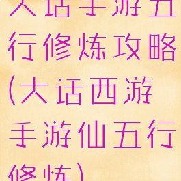 大话手游五行修炼攻略(大话西游手游仙五行修炼)