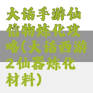 大话手游仙信物炼化攻略(大话西游2仙器炼化材料)