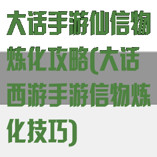大话手游仙信物炼化攻略(大话西游手游信物炼化技巧)