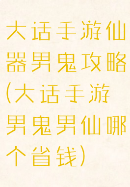 大话手游仙器男鬼攻略(大话手游男鬼男仙哪个省钱)