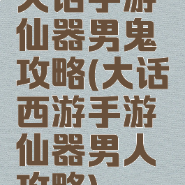大话手游仙器男鬼攻略(大话西游手游仙器男人攻略)