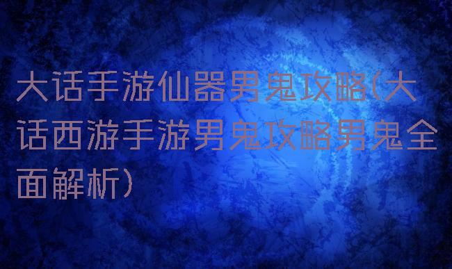 大话手游仙器男鬼攻略(大话西游手游男鬼攻略男鬼全面解析)