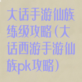 大话手游仙族练级攻略(大话西游手游仙族pk攻略)