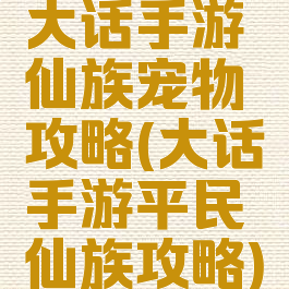 大话手游仙族宠物攻略(大话手游平民仙族攻略)