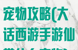 大话手游仙族宠物攻略(大话西游手游仙带什么宠物)