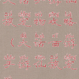 大话手游仙族宠物攻略(大话西游手游仙族宠物)