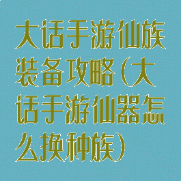 大话手游仙族装备攻略(大话手游仙器怎么换种族)