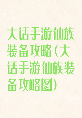 大话手游仙族装备攻略(大话手游仙族装备攻略图)