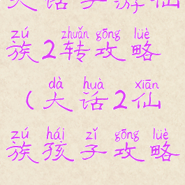 大话手游仙族2转攻略(大话2仙族孩子攻略)